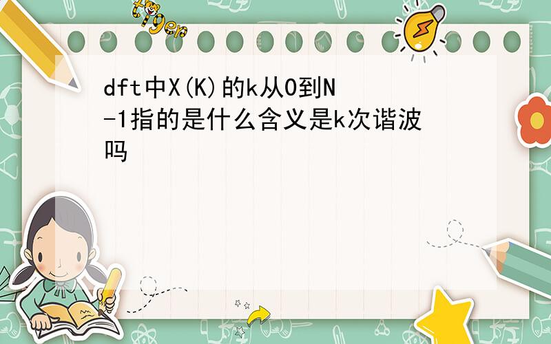 dft中X(K)的k从0到N-1指的是什么含义是k次谐波吗