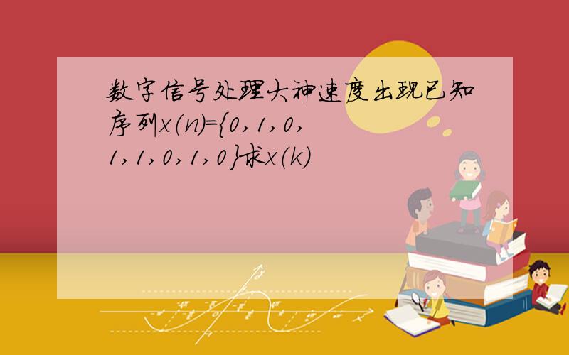 数字信号处理大神速度出现已知序列x（n）={0,1,0,1,1,0,1,0}求x（k）