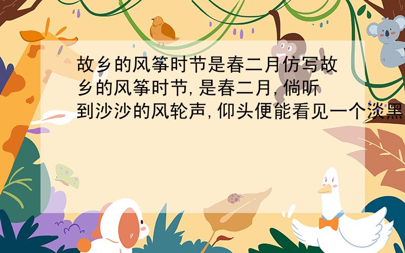 故乡的风筝时节是春二月仿写故乡的风筝时节,是春二月,倘听到沙沙的风轮声,仰头便能看见一个淡黑色 的蟹风筝或嫩蓝色的蜈蚣风筝...仿写一段话