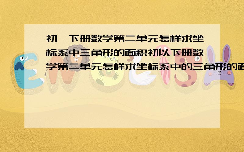 初一下册数学第二单元怎样求坐标系中三角形的面积初以下册数学第二单元怎样求坐标系中的三角形的面积