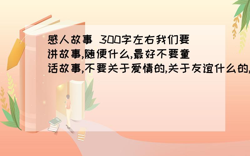 感人故事 300字左右我们要讲故事,随便什么,最好不要童话故事,不要关于爱情的,关于友谊什么的,