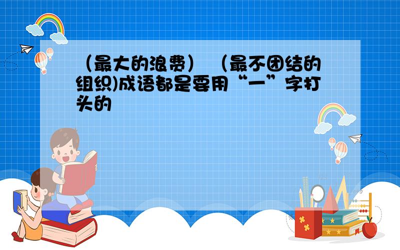 （最大的浪费） （最不团结的组织)成语都是要用“一”字打头的