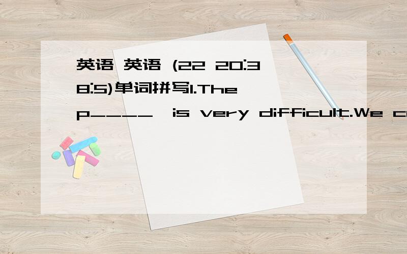 英语 英语 (22 20:38:5)单词拼写1.The p____  is very difficult.We can't work it out .2.I think about 100 yuan is e_____  for you to get a present  for your friend's birthday.3.There were only six ____ (乘客) on the bus.4.D