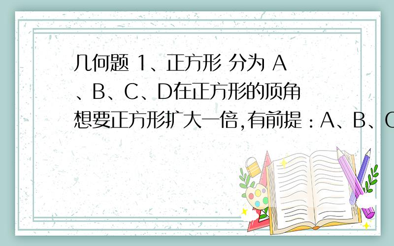 几何题 1、正方形 分为 A、B、C、D在正方形的顶角 想要正方形扩大一倍,有前提：A、B、C、D都不能动的情况下.