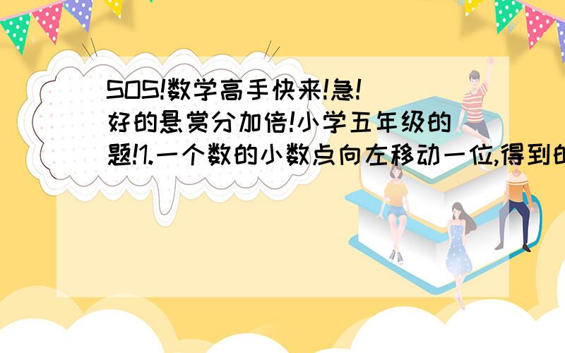 SOS!数学高手快来!急! 好的悬赏分加倍!小学五年级的题!1.一个数的小数点向左移动一位,得到的数比原数小7.2,原数是多少?2.如果1*2*3*4……*A的积的最后六个数字都是0,那么A所代表的自然数最少