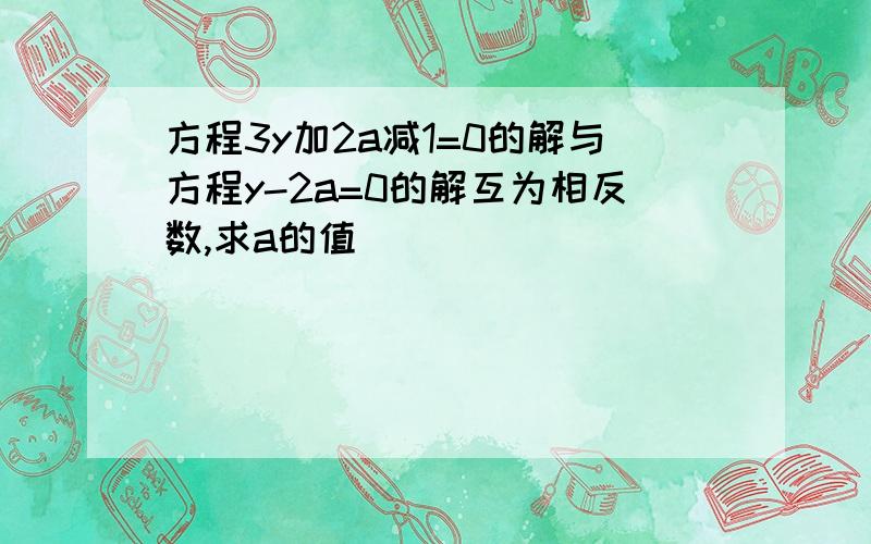 方程3y加2a减1=0的解与方程y-2a=0的解互为相反数,求a的值