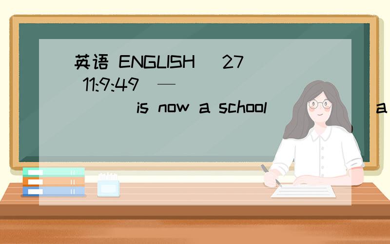 英语 ENGLISH (27 11:9:49)—_______ is now a school _____ a church.—Yes.Great changes have taken place in our hometown.A．What,was            B．Where,wasC．Where,has been   