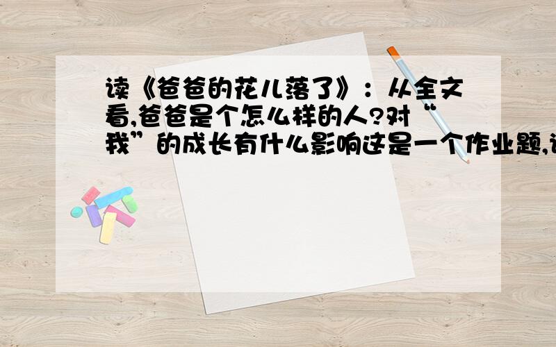 读《爸爸的花儿落了》：从全文看,爸爸是个怎么样的人?对“我”的成长有什么影响这是一个作业题,说的要完整一些.