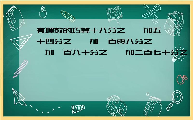 有理数的巧算十八分之一,加五十四分之一,加一百零八分之一,加一百八十分之一,加二百七十分之一,加三百七十八分之一,加五百零四分之一,加六百四十八分之一,加八百一十分之一,加九百九