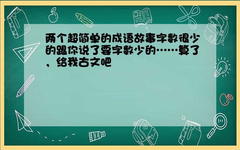 两个超简单的成语故事字数很少的跟你说了要字数少的……算了，给我古文吧