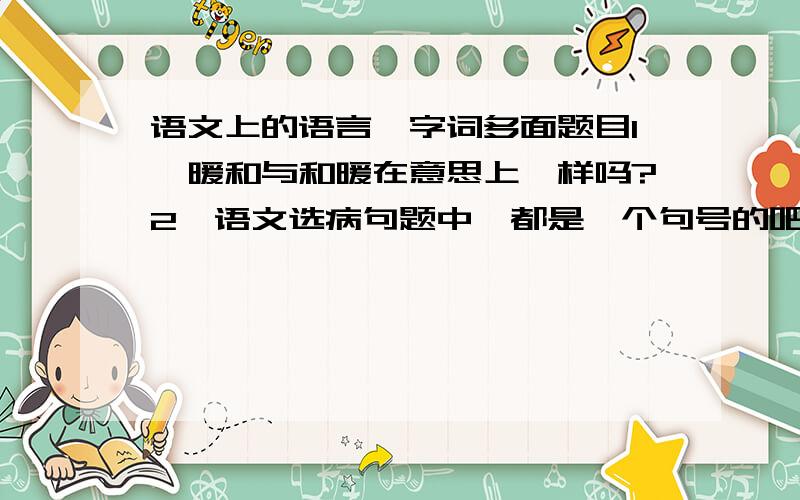 语文上的语言,字词多面题目1,暖和与和暖在意思上一样吗?2,语文选病句题中,都是一个句号的吧?3,一个句子中,其主语要一致才行吗?举例说明知道的快说出来,