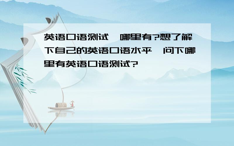 英语口语测试,哪里有?想了解下自己的英语口语水平,问下哪里有英语口语测试?