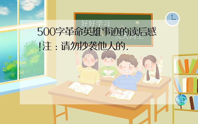 500字革命英雄事迹的读后感!注：请勿抄袭他人的.