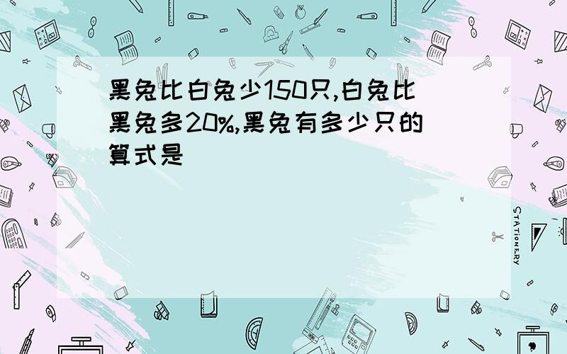 黑兔比白兔少150只,白兔比黑兔多20%,黑兔有多少只的算式是（ ）