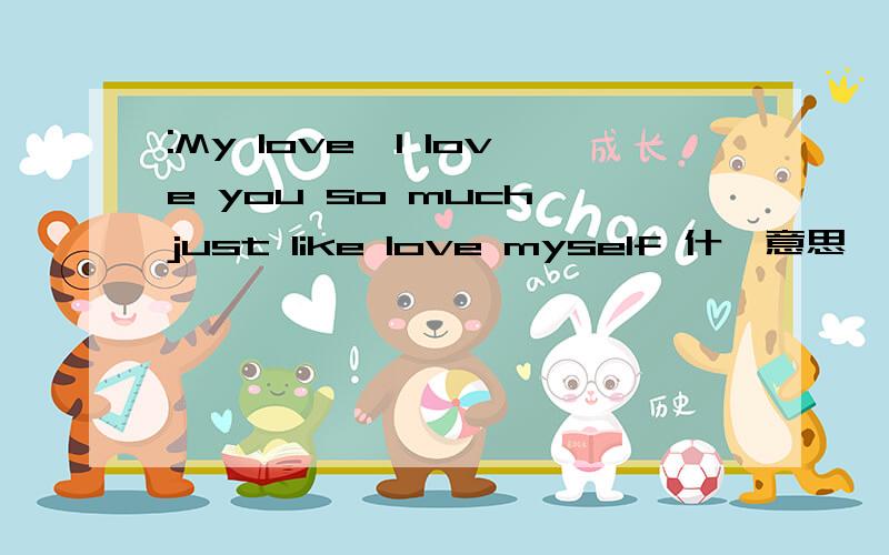 :My love,I love you so much,just like love myself 什麽意思