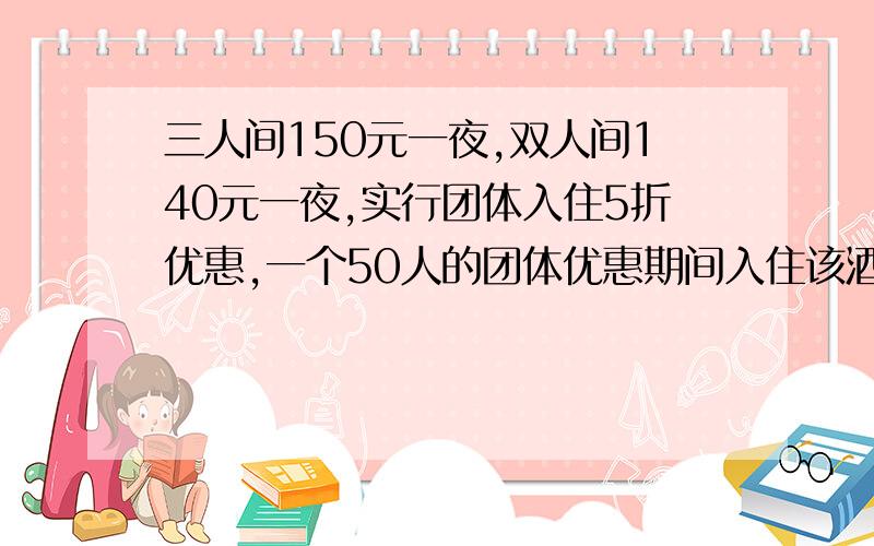 三人间150元一夜,双人间140元一夜,实行团体入住5折优惠,一个50人的团体优惠期间入住该酒店,住了一些三人间和双人间刚好注满，共用去1510元，求住了多少双人间，多少三人间？