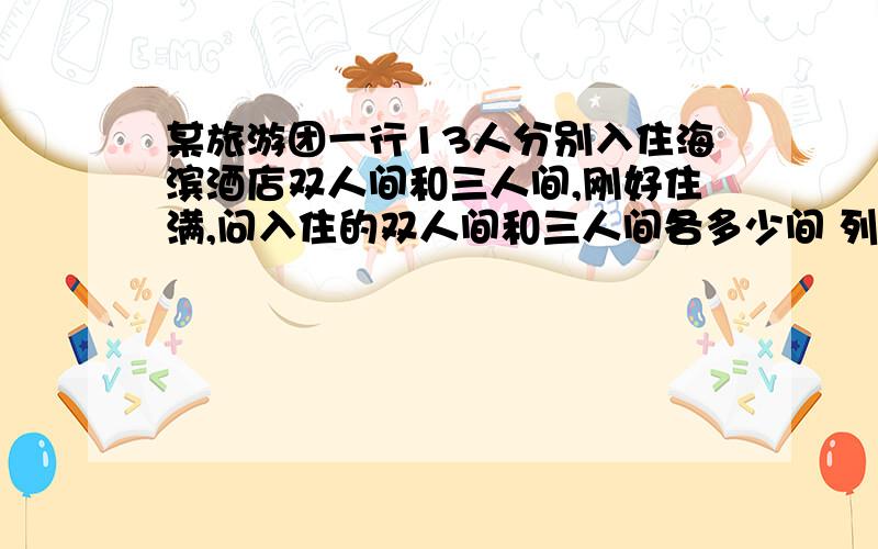 某旅游团一行13人分别入住海滨酒店双人间和三人间,刚好住满,问入住的双人间和三人间各多少间 列二元一次方程组