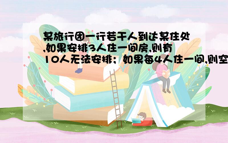 某旅行团一行若干人到达某住处,如果安排3人住一间房,则有10人无法安排；如果每4人住一间,则空2张床,某旅行团一行若干人到达某住处,如果安排3人住一间房,则有10人无法安排；如果每4人住