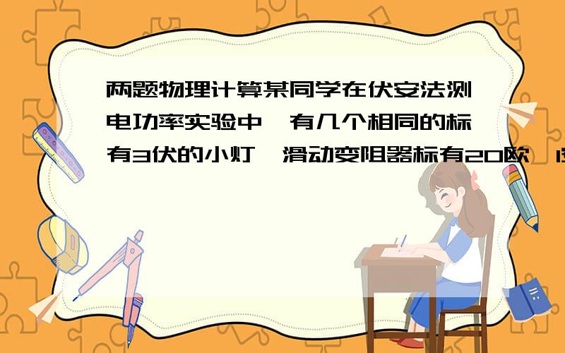 两题物理计算某同学在伏安法测电功率实验中,有几个相同的标有3伏的小灯,滑动变阻器标有20欧,1安,闭合电键,发现小灯不亮,电流表示数为0,电压表示数为4.5伏,移动滑片,发现二表示数无变化