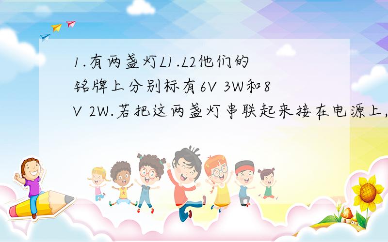 1.有两盏灯L1.L2他们的铭牌上分别标有6V 3W和8V 2W.若把这两盏灯串联起来接在电源上,而只让其中的一盏灯正常发光,另一盏灯不出现故障,则电源电压应选择?2.电阻R1/R2=3/1,相同时间内电流做功之