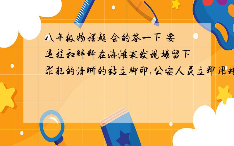 八年级物理题 会的答一下 要过程和解释在海滩案发现场留下罪犯的清晰的站立脚印,公安人员立即用蜡烛涛了鞋模,测量鞋模的平均厚度为3cm,质量为675kg,又经测试达到脚印深度,压强为：1.5*10^