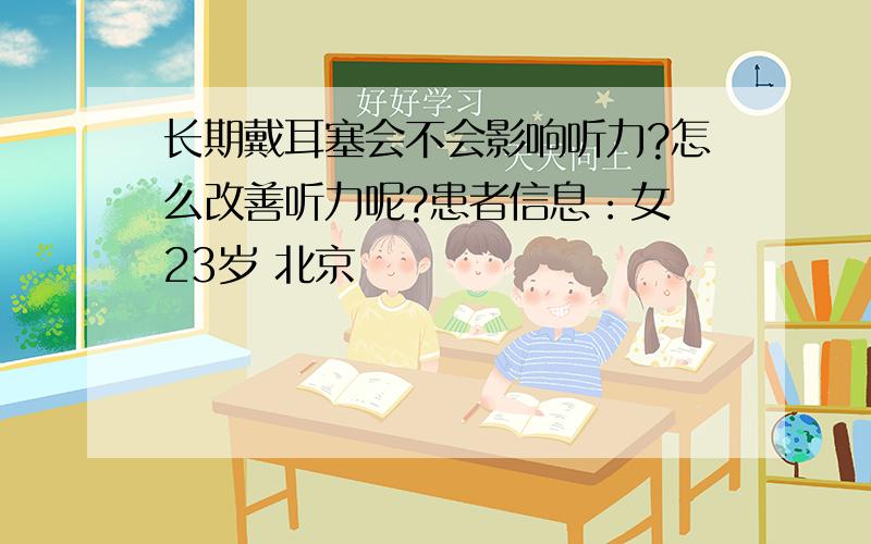 长期戴耳塞会不会影响听力?怎么改善听力呢?患者信息：女 23岁 北京