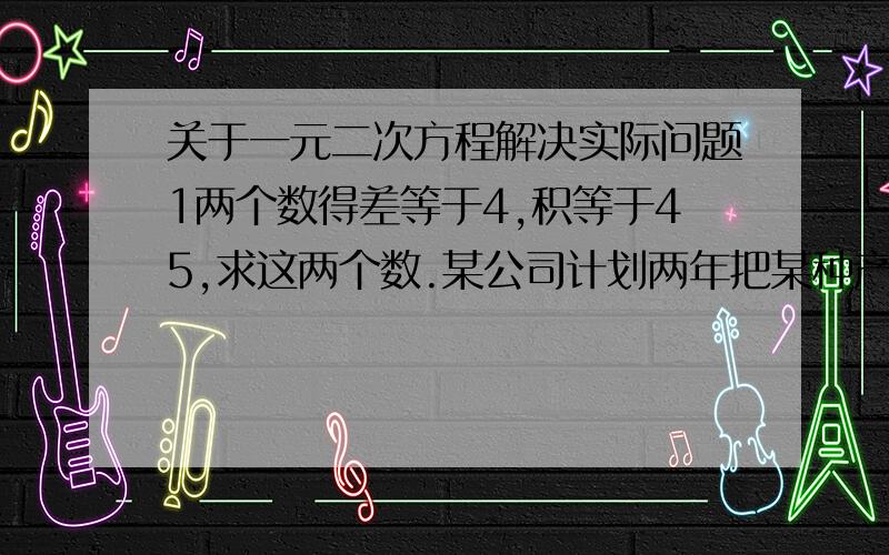 关于一元二次方程解决实际问题1两个数得差等于4,积等于45,求这两个数.某公司计划两年把某种产品的生产成本降低36%,那平均每年需将低百分之几?有一个两位数,它的个位数和十位数和为九,