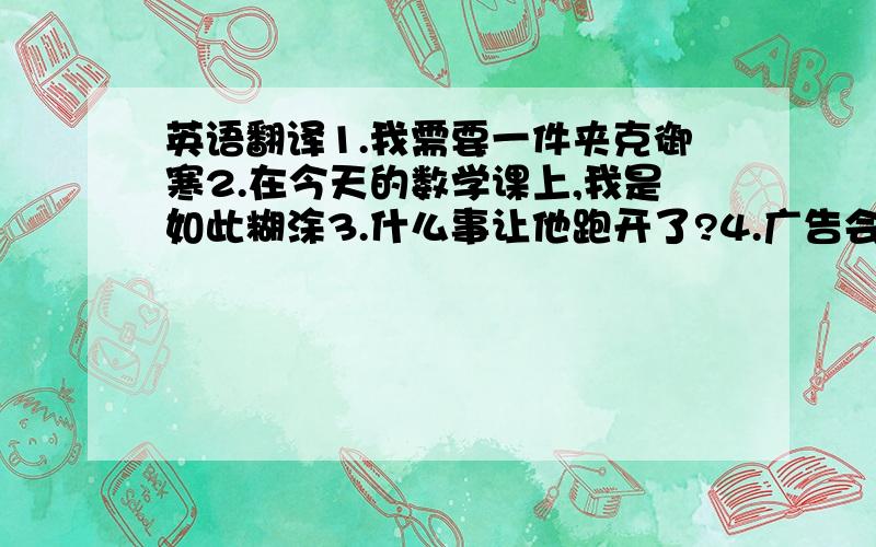 英语翻译1.我需要一件夹克御寒2.在今天的数学课上,我是如此糊涂3.什么事让他跑开了?4.广告会引导我们买更多的东西