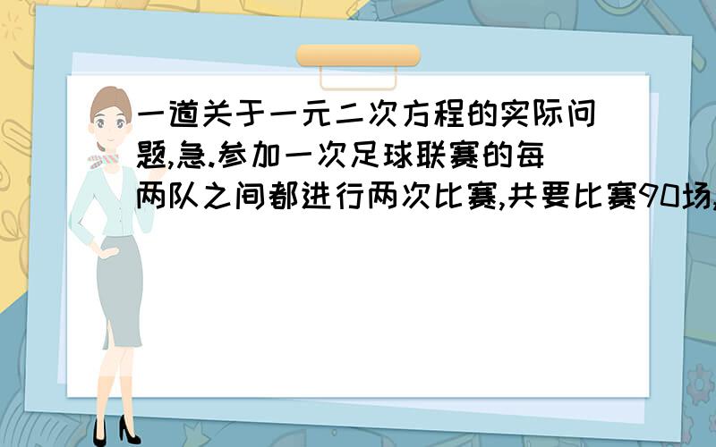 一道关于一元二次方程的实际问题,急.参加一次足球联赛的每两队之间都进行两次比赛,共要比赛90场,共有多少个队参加比赛?能看懂就行.