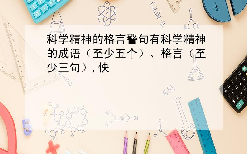 科学精神的格言警句有科学精神的成语（至少五个）、格言（至少三句）,快