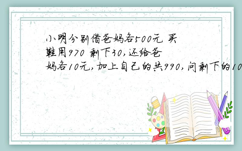 小明分别借爸妈各500元 买鞋用970 剩下30,还给爸妈各10元,加上自己的共990,问剩下的10元哪去了?