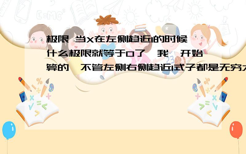 极限 当X在左侧趋近1的时候什么极限就等于0了,我一开始算的,不管左侧右侧趋近1式子都是无穷大,错在哪里,不理解为什么左侧右侧趋近1时的极限值是不一样的?