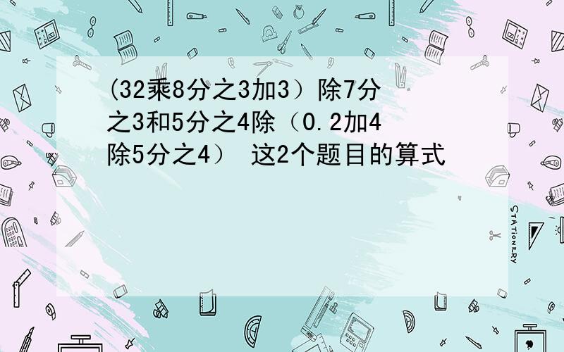 (32乘8分之3加3）除7分之3和5分之4除（0.2加4除5分之4） 这2个题目的算式