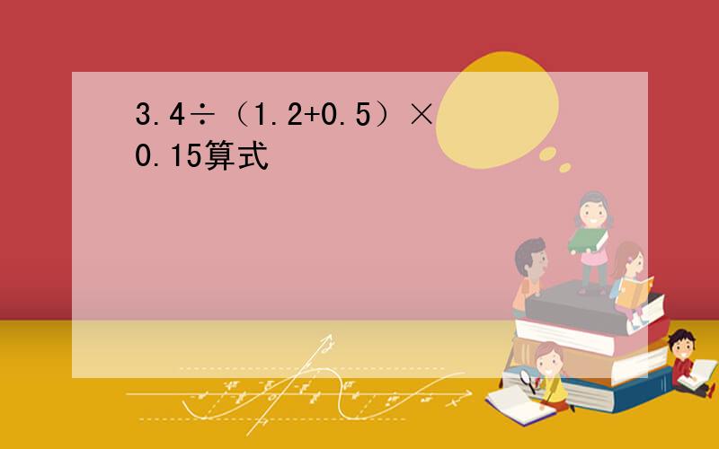 3.4÷（1.2+0.5）×0.15算式