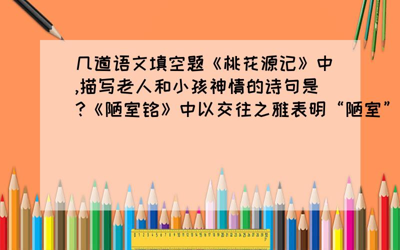 几道语文填空题《桃花源记》中,描写老人和小孩神情的诗句是?《陋室铭》中以交往之雅表明“陋室”不陋的句子是?