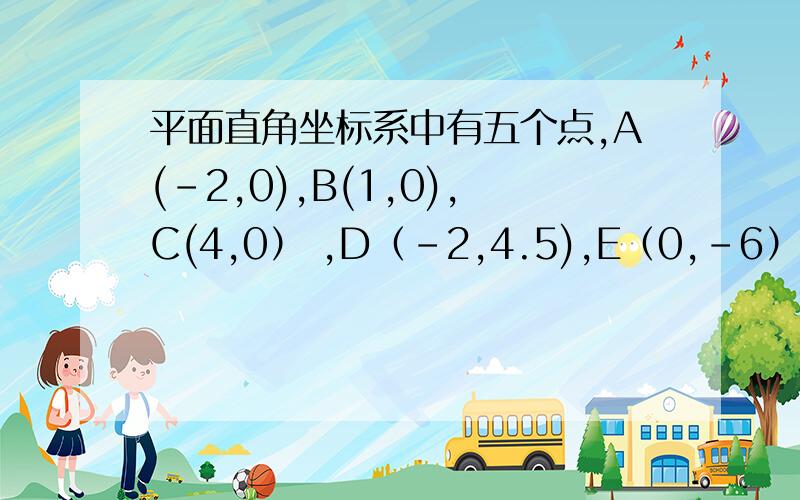 平面直角坐标系中有五个点,A(-2,0),B(1,0),C(4,0） ,D（-2,4.5),E（0,-6）,从这五点中任选三点组成抛物线,使抛物线对称轴和y轴平行.（我找出6个,抛物线AEB,AEC,DBC,DEB,DEC,EBC,二.以上抛物线中是否存在