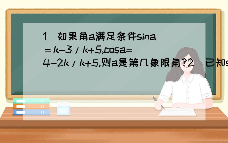 1．如果角a满足条件sina＝k-3/k+5,cosa=4-2k/k+5,则a是第几象限角?2．已知sina＋cosa／sina－cosa＝2,则sina乘cosa的值是?