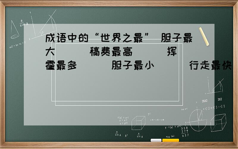 成语中的“世界之最” 胆子最大（ ） 稿费最高（ ） 挥霍最多（ ） 胆子最小（ ） 行走最快（ ） 才学最高