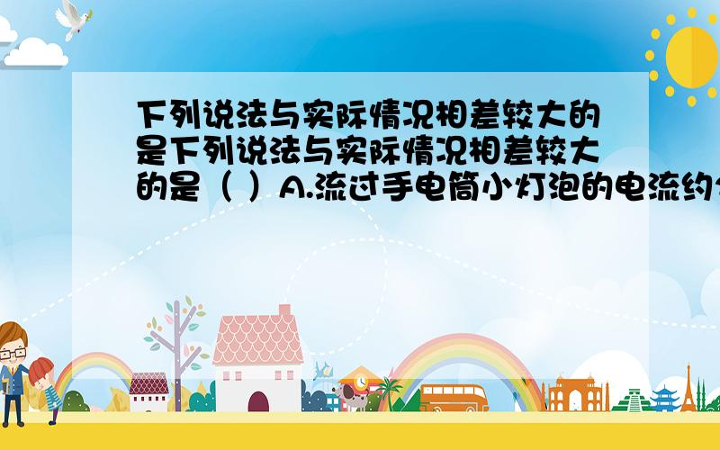 下列说法与实际情况相差较大的是下列说法与实际情况相差较大的是（ ）A.流过手电筒小灯泡的电流约200mAB.二节新干电池串联电压为3VC.实用电饭煲的功率约为750WD.家用取暖器每秒放出100J的