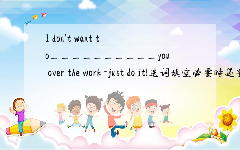 I don't want to__________you over the work -just do it!选词填空必要时还要改变形式 pay attention to give up care about keep secrts argue with