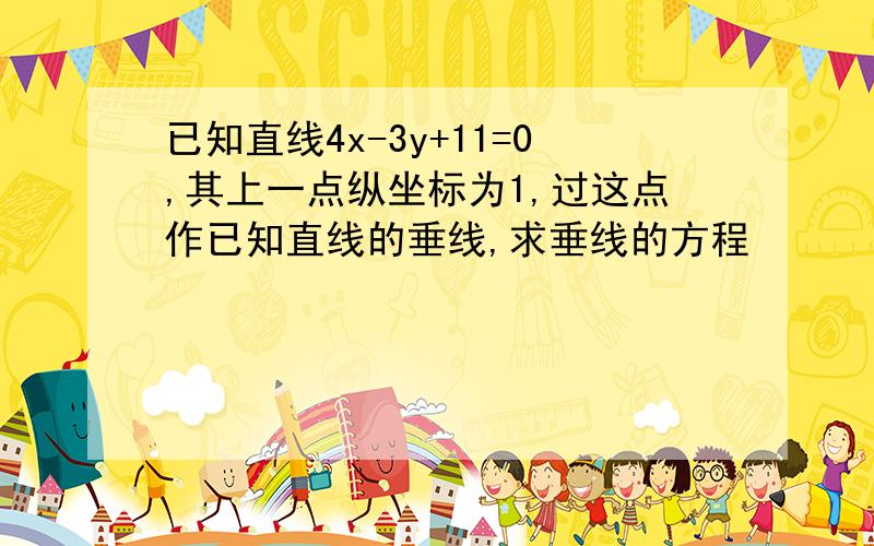 已知直线4x-3y+11=0,其上一点纵坐标为1,过这点作已知直线的垂线,求垂线的方程