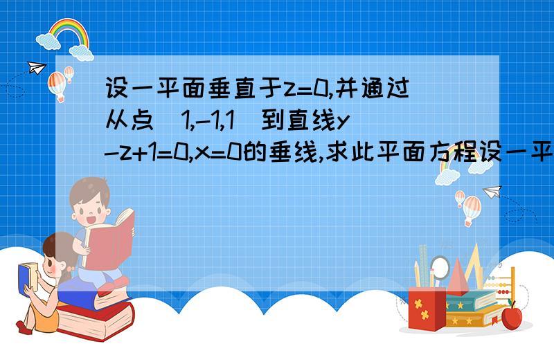 设一平面垂直于z=0,并通过从点（1,-1,1）到直线y-z+1=0,x=0的垂线,求此平面方程设一平面垂直于z=0,并通过从点（1,-1,1）到直线y-z+1=0,x=0的垂线,求此平面方程.谢