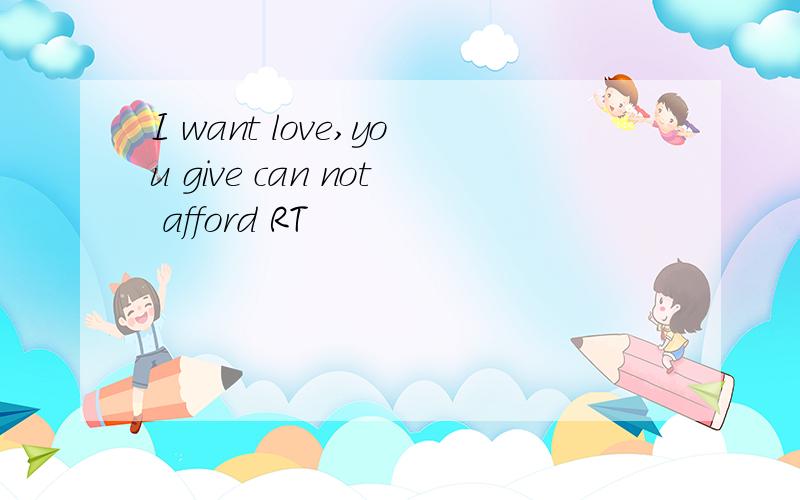 I want love,you give can not afford RT