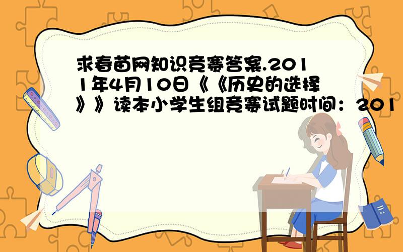 求春苗网知识竞赛答案.2011年4月10日《《历史的选择》》读本小学生组竞赛试题时间：2011年4月10日读本：《历史的选择》组别：小学生组