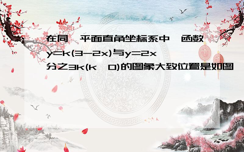 在同一平面直角坐标系中,函数y=k(3-2x)与y=2x分之3k(k≠0)的图象大致位置是如图