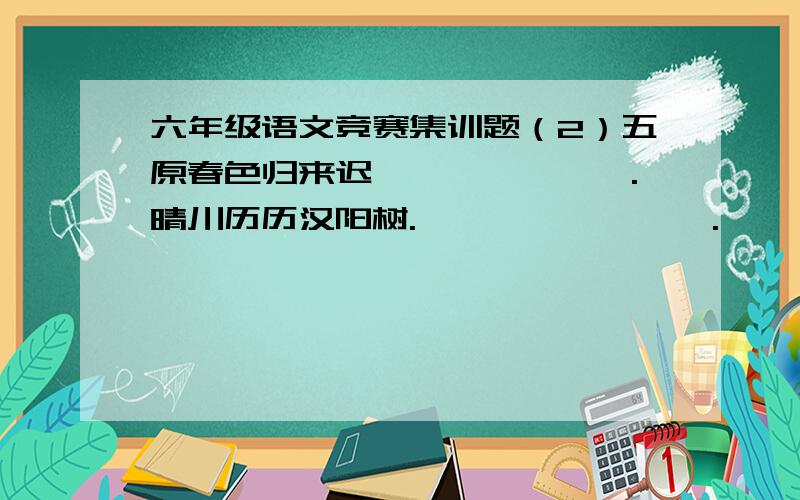 六年级语文竞赛集训题（2）五原春色归来迟,——————.晴川历历汉阳树.————————.——————,飞入寻常百姓家.九州生气恃风雷,——————.小楼昨夜又东风.——————.