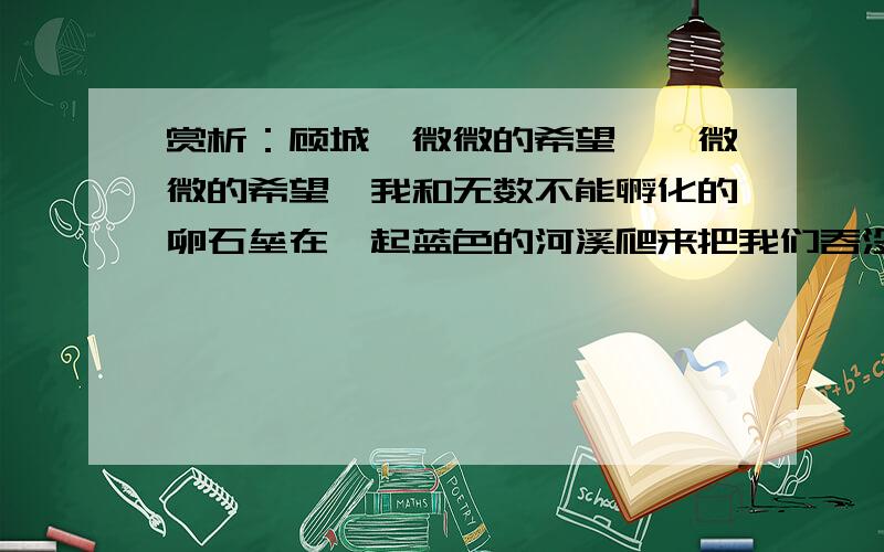 赏析：顾城《微微的希望》《微微的希望》我和无数不能孵化的卵石垒在一起蓝色的河溪爬来把我们吞没又悄悄吐出没有别的只希望草能够延长它的影子希望你们真诚的回答,