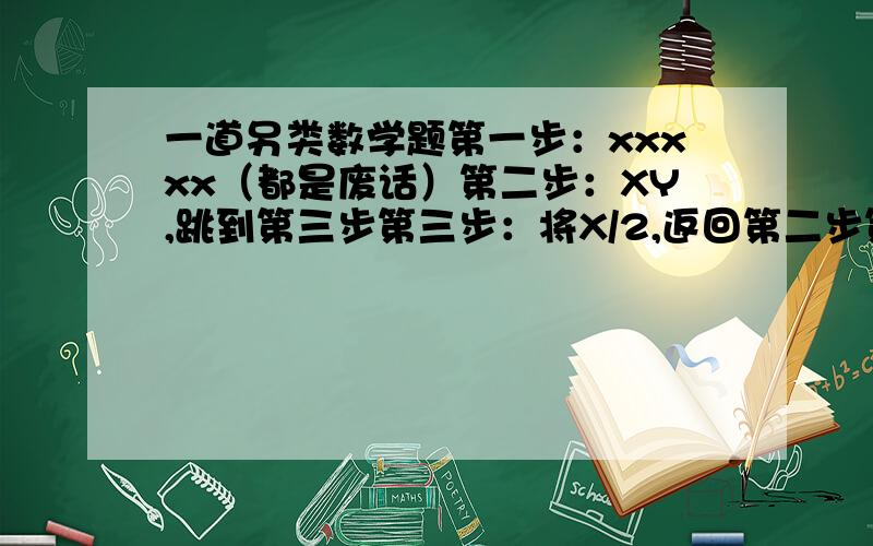 一道另类数学题第一步：xxxxx（都是废话）第二步：XY,跳到第三步第三步：将X/2,返回第二步第四步：OOOOOOO第五步：结束.然后X=100,y=3,问要经历多少个第二步我得的是6,谁来讲下这7是怎么来的?