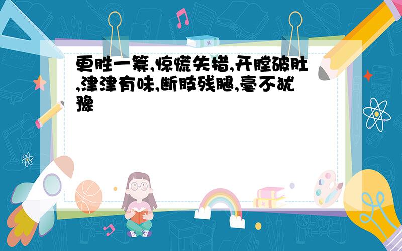 更胜一筹,惊慌失措,开膛破肚,津津有味,断肢残腿,毫不犹豫