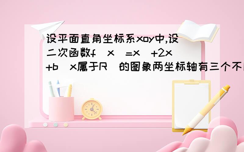 设平面直角坐标系xoy中,设二次函数f（x）=x^+2x+b（x属于R)的图象两坐标轴有三个不同的交点,经过这个交点的圆记为C.（1）求实数b的取值范围（2）求圆C的方程